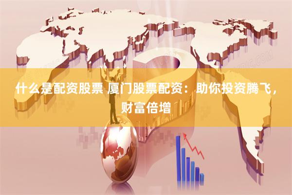 什么是配资股票 厦门股票配资：助你投资腾飞，财富倍增
