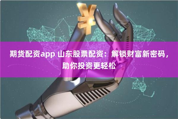 期货配资app 山东股票配资：解锁财富新密码，助你投资更轻松