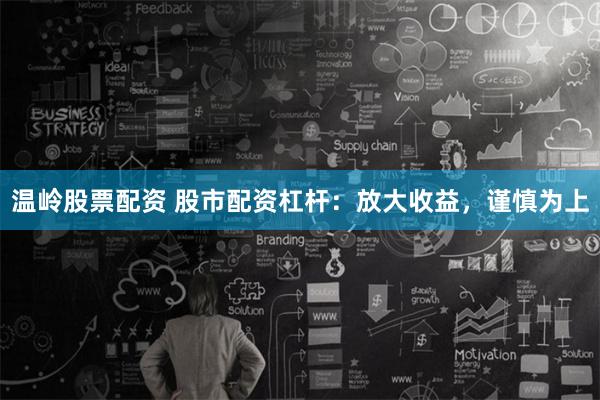 温岭股票配资 股市配资杠杆：放大收益，谨慎为上
