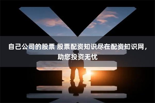 自己公司的股票 股票配资知识尽在配资知识网，助您投资无忧
