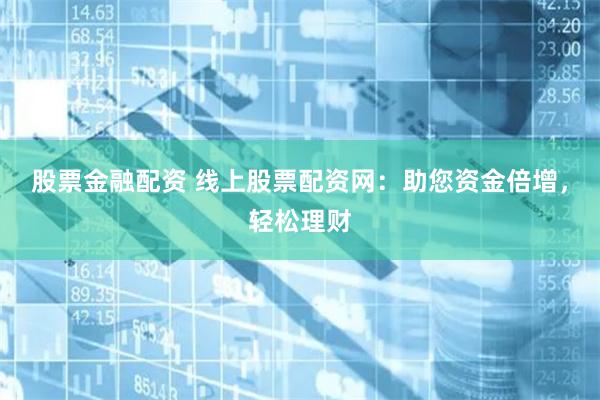 股票金融配资 线上股票配资网：助您资金倍增，轻松理财