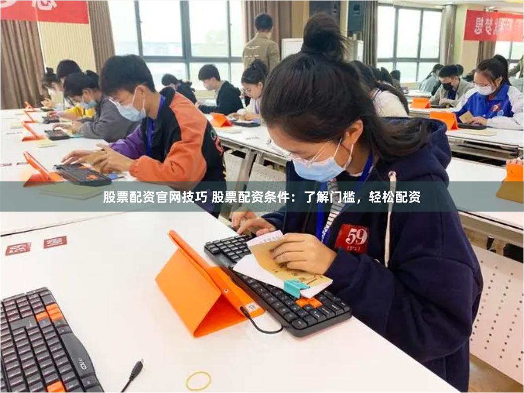 股票配资官网技巧 股票配资条件：了解门槛，轻松配资