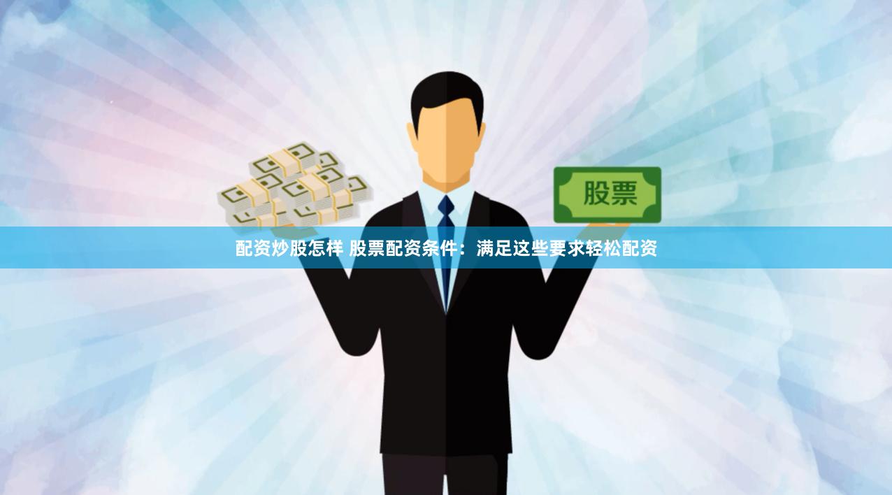 配资炒股怎样 股票配资条件：满足这些要求轻松配资