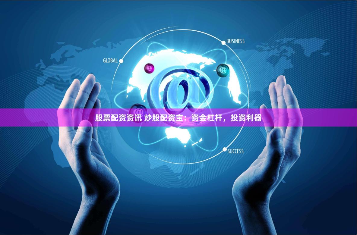 股票配资资讯 炒股配资宝：资金杠杆，投资利器