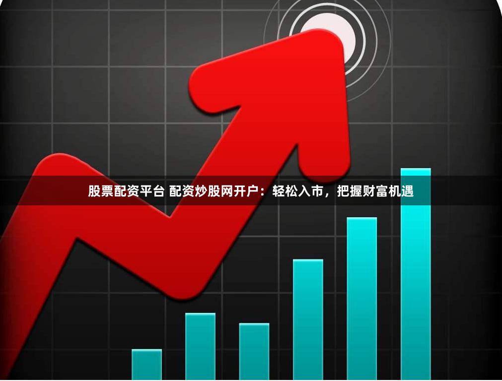 股票配资平台 配资炒股网开户：轻松入市，把握财富机遇