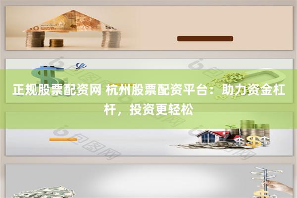 正规股票配资网 杭州股票配资平台：助力资金杠杆，投资更轻松
