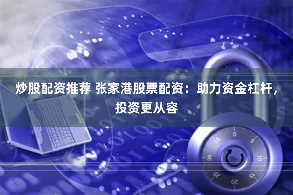 炒股配资推荐 张家港股票配资：助力资金杠杆，投资更从容