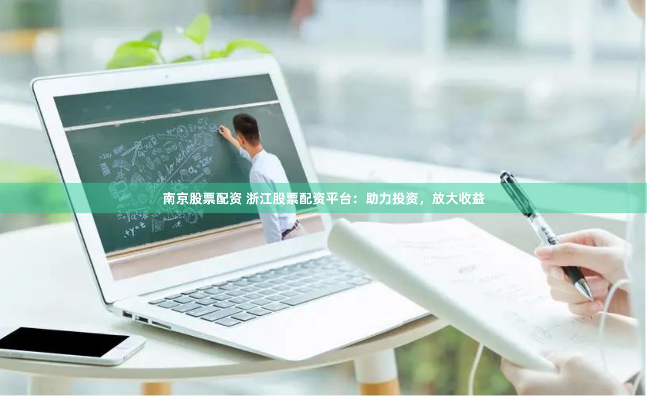 南京股票配资 浙江股票配资平台：助力投资，放大收益