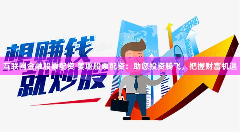 互联网金融股票配资 姜堰股票配资：助您投资腾飞，把握财富机遇