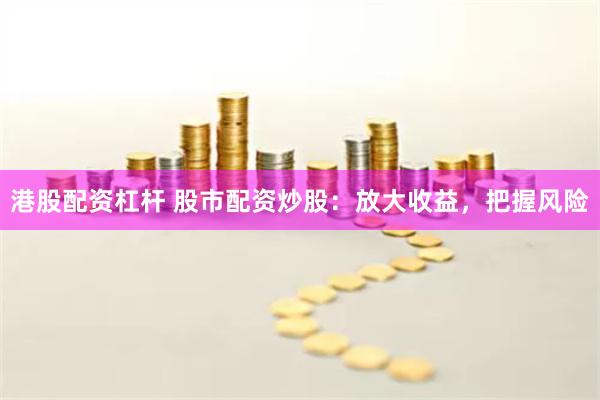 港股配资杠杆 股市配资炒股：放大收益，把握风险