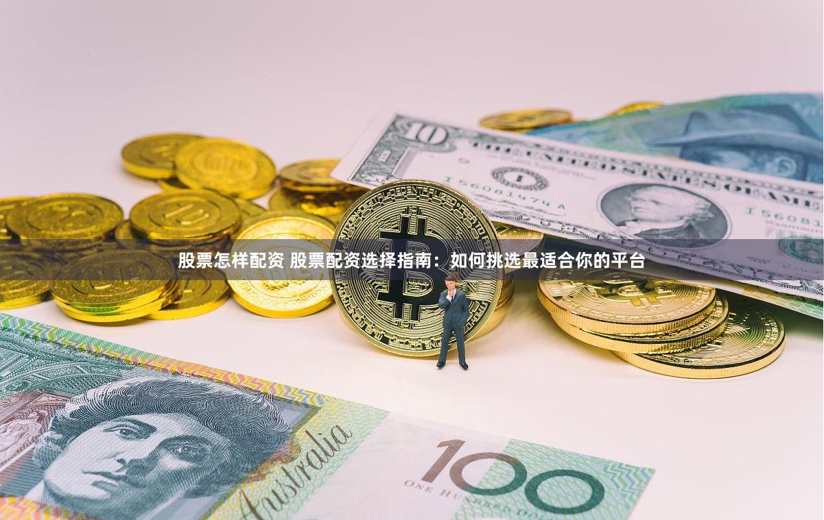 股票怎样配资 股票配资选择指南：如何挑选最适合你的平台
