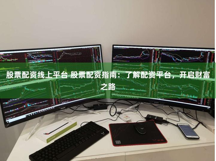 股票配资线上平台 股票配资指南：了解配资平台，开启财富之路