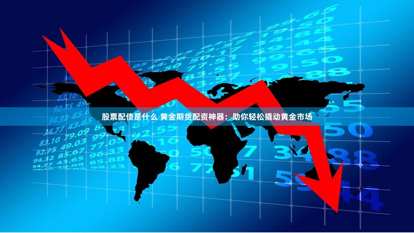 股票配债是什么 黄金期货配资神器：助你轻松撬动黄金市场