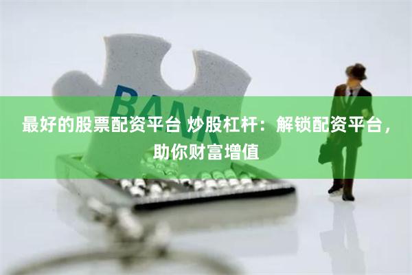 最好的股票配资平台 炒股杠杆：解锁配资平台，助你财富增值