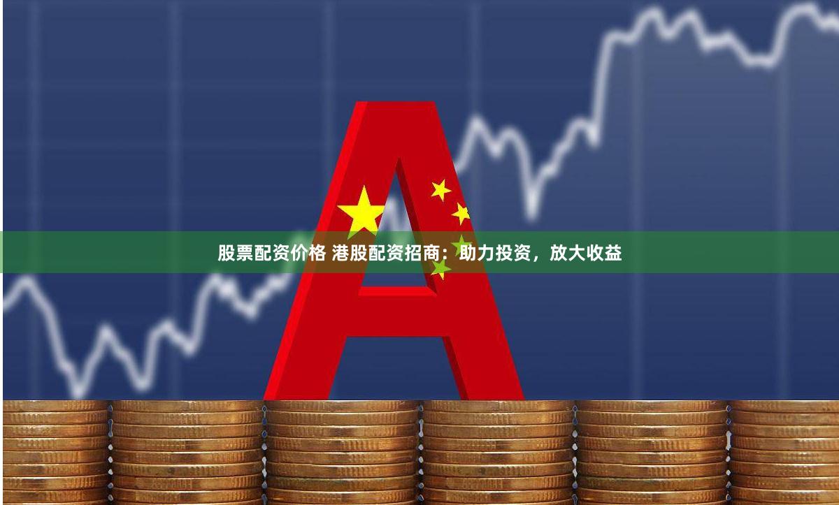 股票配资价格 港股配资招商：助力投资，放大收益