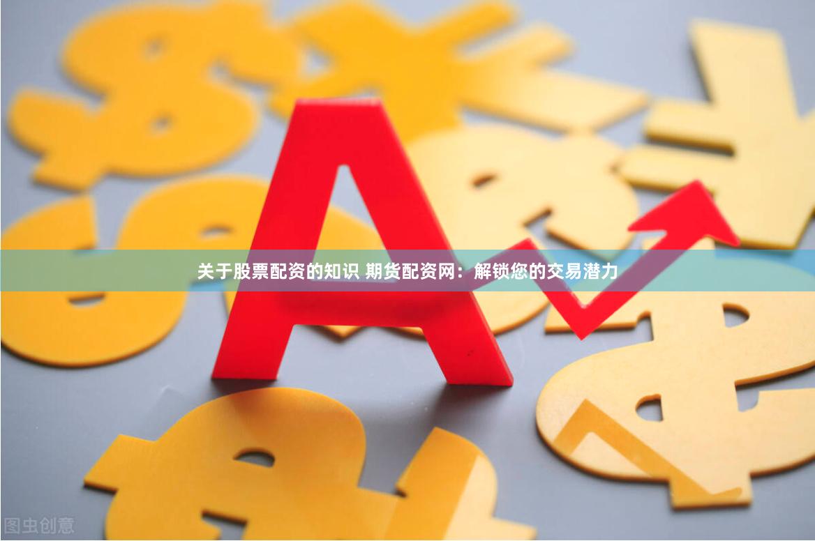 关于股票配资的知识 期货配资网：解锁您的交易潜力