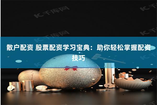 散户配资 股票配资学习宝典：助你轻松掌握配资技巧