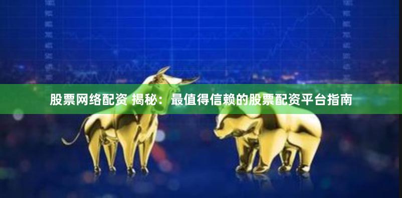 股票网络配资 揭秘：最值得信赖的股票配资平台指南