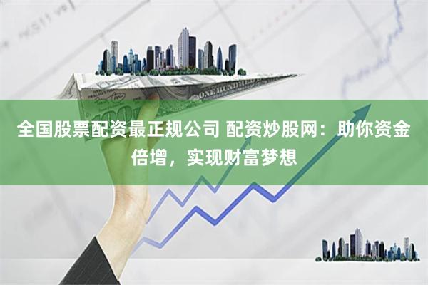 全国股票配资最正规公司 配资炒股网：助你资金倍增，实现财富梦想