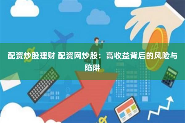 配资炒股理财 配资网炒股：高收益背后的风险与陷阱