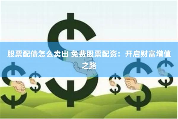 股票配债怎么卖出 免费股票配资：开启财富增值之路