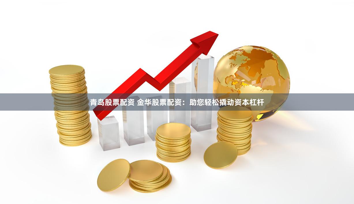 青岛股票配资 金华股票配资：助您轻松撬动资本杠杆