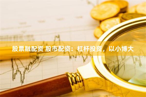 股票融配资 股市配资：杠杆投资，以小博大