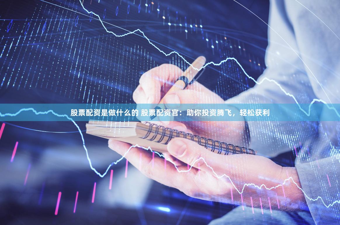 股票配资是做什么的 股票配资官：助你投资腾飞，轻松获利