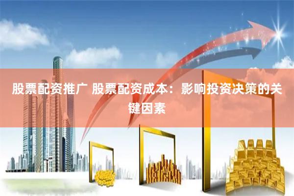股票配资推广 股票配资成本：影响投资决策的关键因素