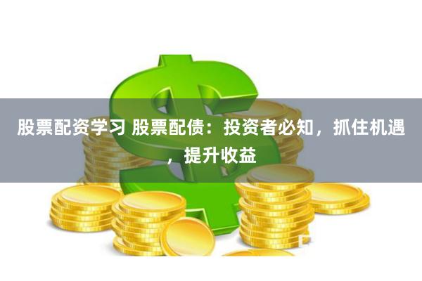 股票配资学习 股票配债：投资者必知，抓住机遇，提升收益