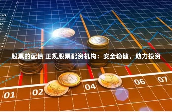 股票的配债 正规股票配资机构：安全稳健，助力投资