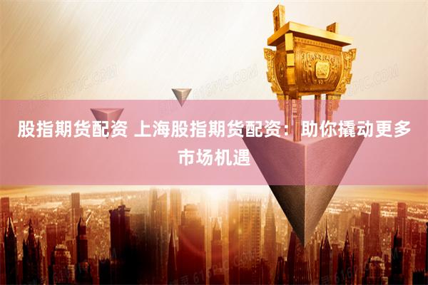 股指期货配资 上海股指期货配资：助你撬动更多市场机遇