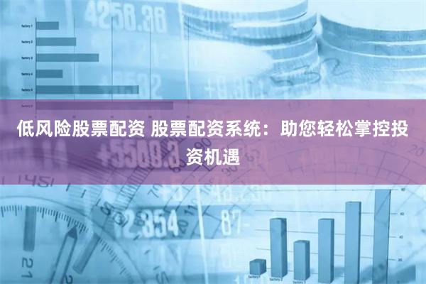 低风险股票配资 股票配资系统：助您轻松掌控投资机遇