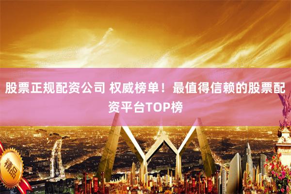 股票正规配资公司 权威榜单！最值得信赖的股票配资平台TOP榜