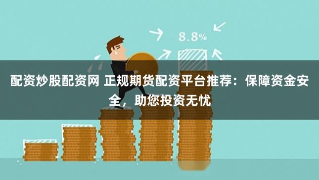 配资炒股配资网 正规期货配资平台推荐：保障资金安全，助您投资无忧