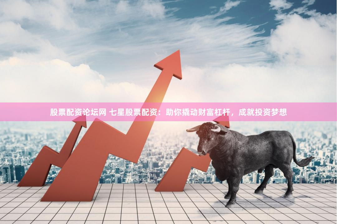 股票配资论坛网 七星股票配资：助你撬动财富杠杆，成就投资梦想