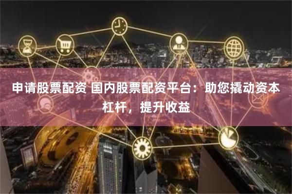 申请股票配资 国内股票配资平台：助您撬动资本杠杆，提升收益