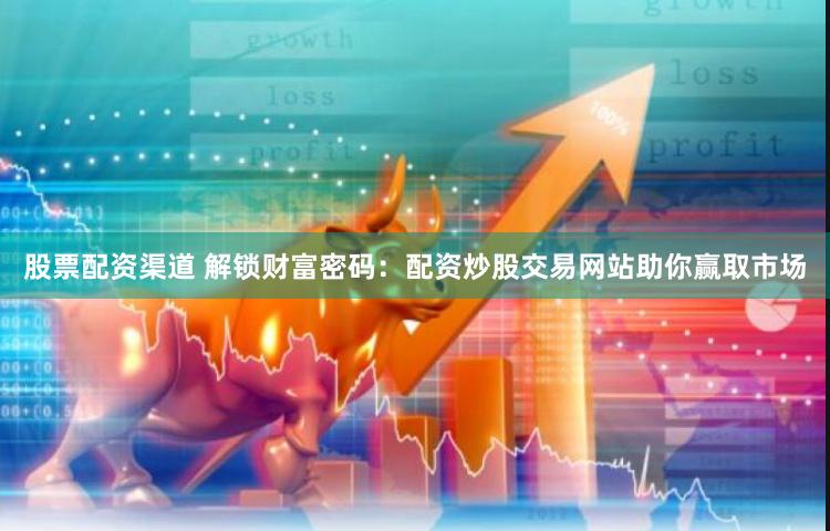股票配资渠道 解锁财富密码：配资炒股交易网站助你赢取市场