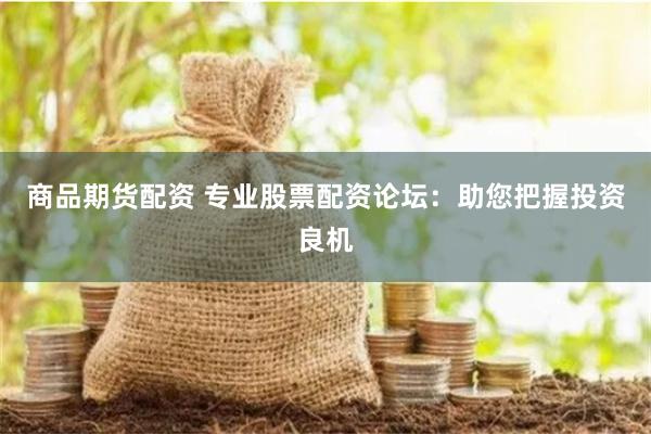 商品期货配资 专业股票配资论坛：助您把握投资良机