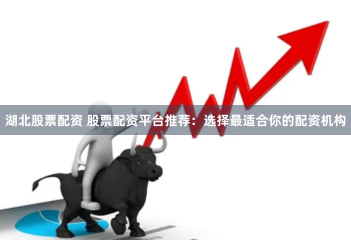 湖北股票配资 股票配资平台推荐：选择最适合你的配资机构