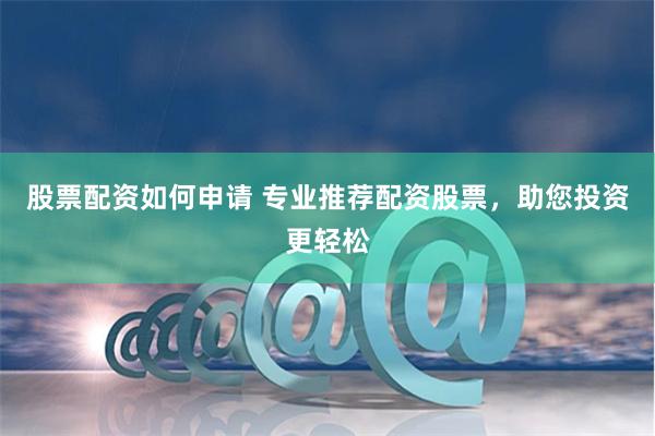 股票配资如何申请 专业推荐配资股票，助您投资更轻松