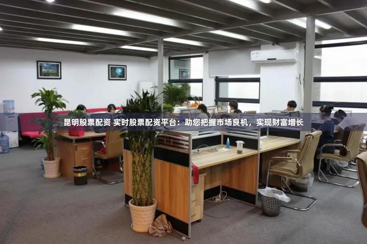 昆明股票配资 实时股票配资平台：助您把握市场良机，实现财富增长