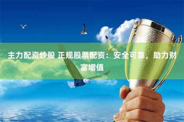主力配资炒股 正规股票配资：安全可靠，助力财富增值
