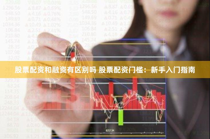 股票配资和融资有区别吗 股票配资门槛：新手入门指南