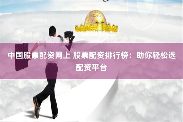 中国股票配资网上 股票配资排行榜：助你轻松选配资平台