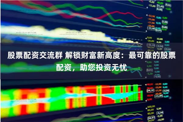 股票配资交流群 解锁财富新高度：最可靠的股票配资，助您投资无忧