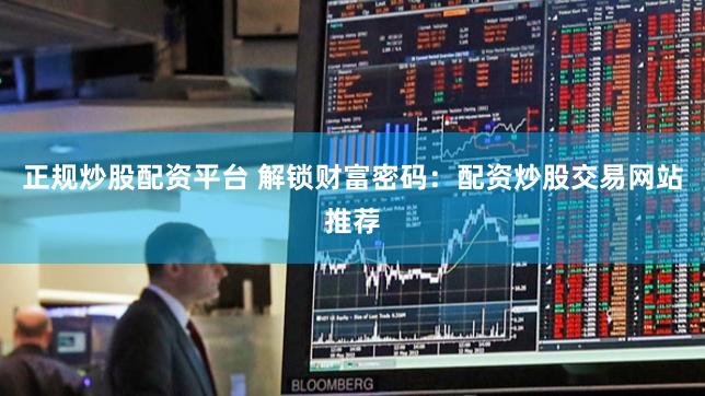 正规炒股配资平台 解锁财富密码：配资炒股交易网站推荐