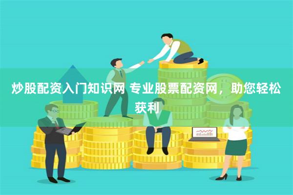 炒股配资入门知识网 专业股票配资网，助您轻松获利
