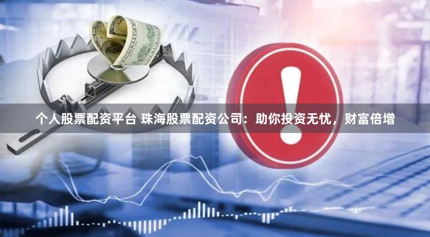 个人股票配资平台 珠海股票配资公司：助你投资无忧，财富倍增