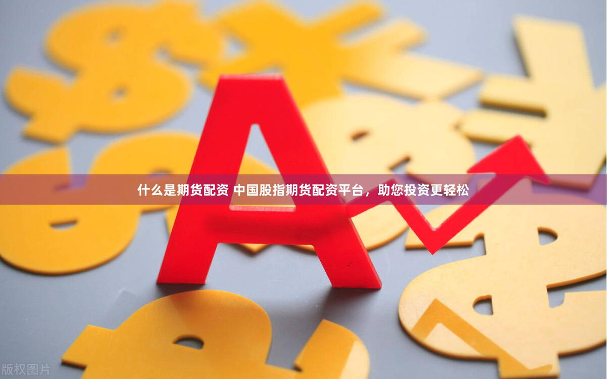 什么是期货配资 中国股指期货配资平台，助您投资更轻松